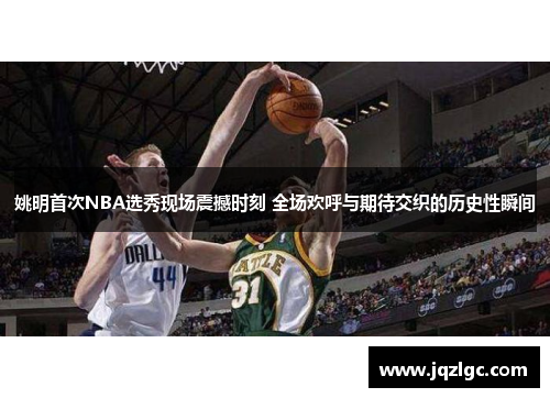 姚明首次NBA选秀现场震撼时刻 全场欢呼与期待交织的历史性瞬间