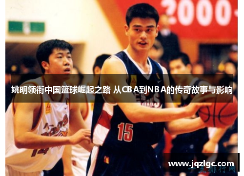 姚明领衔中国篮球崛起之路 从CBA到NBA的传奇故事与影响